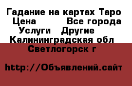 Гадание на картах Таро › Цена ­ 500 - Все города Услуги » Другие   . Калининградская обл.,Светлогорск г.